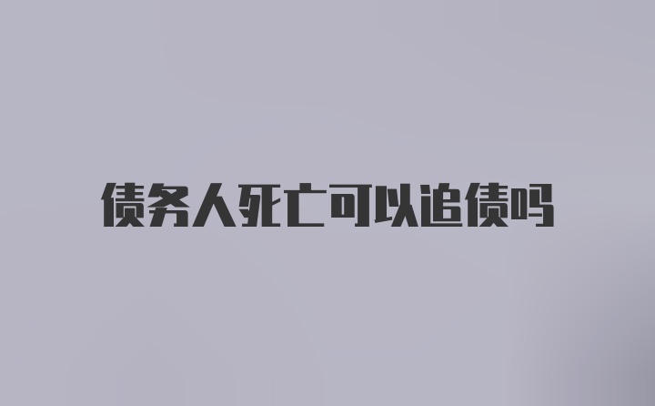 债务人死亡可以追债吗