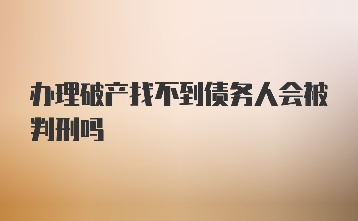 办理破产找不到债务人会被判刑吗