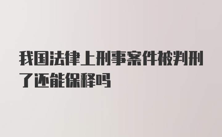 我国法律上刑事案件被判刑了还能保释吗