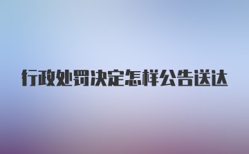 行政处罚决定怎样公告送达