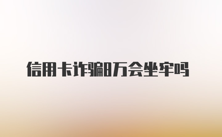 信用卡诈骗8万会坐牢吗