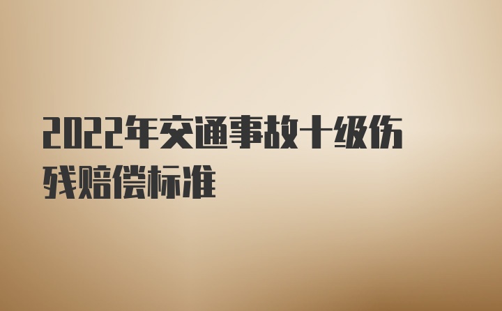 2022年交通事故十级伤残赔偿标准