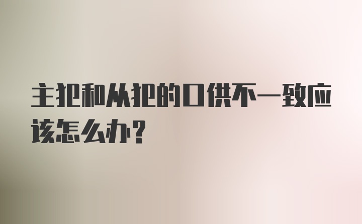 主犯和从犯的口供不一致应该怎么办？