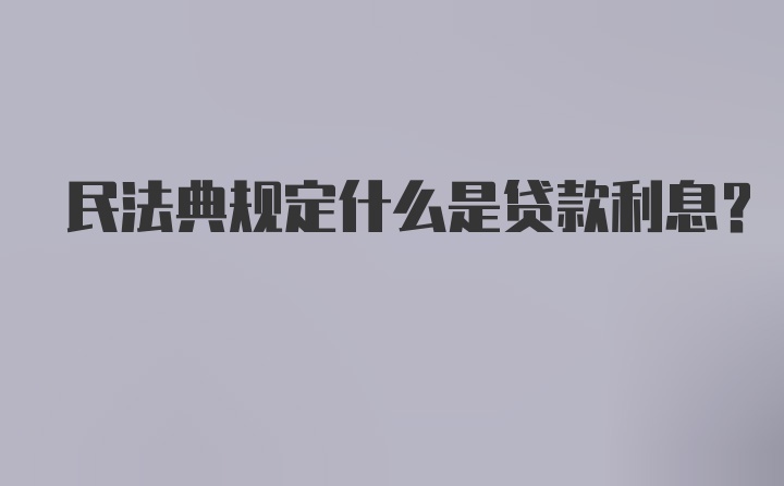 民法典规定什么是贷款利息？