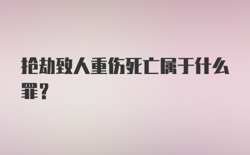 抢劫致人重伤死亡属于什么罪？