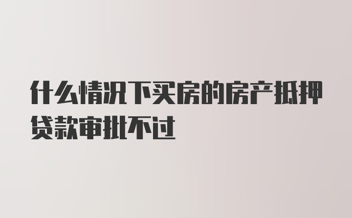 什么情况下买房的房产抵押贷款审批不过