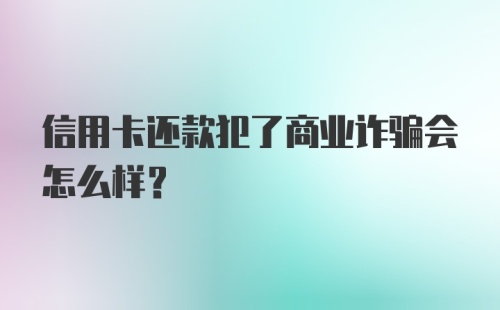 信用卡还款犯了商业诈骗会怎么样？