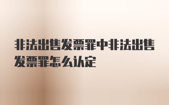 非法出售发票罪中非法出售发票罪怎么认定