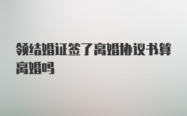 领结婚证签了离婚协议书算离婚吗