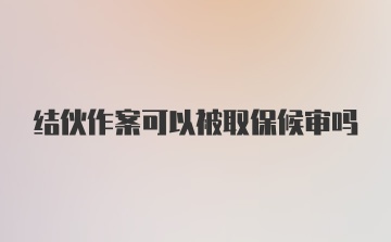 结伙作案可以被取保候审吗