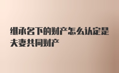 继承名下的财产怎么认定是夫妻共同财产