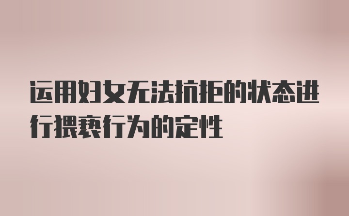 运用妇女无法抗拒的状态进行猥亵行为的定性