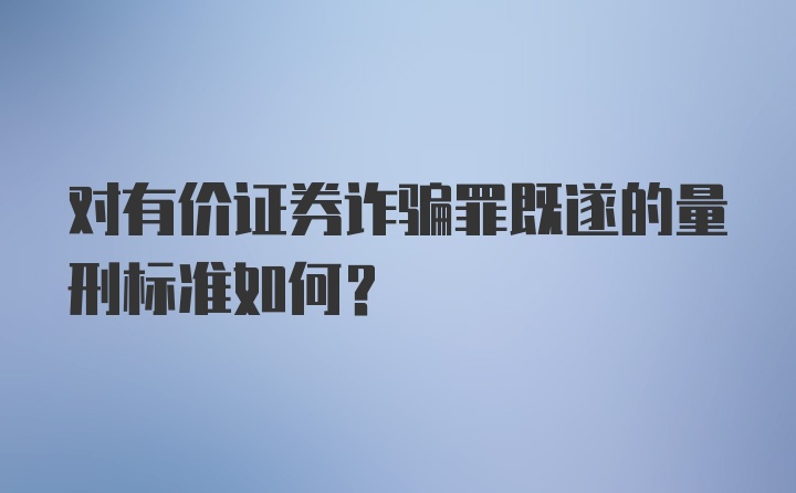 对有价证券诈骗罪既遂的量刑标准如何?