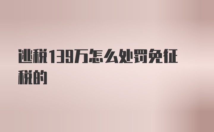 逃税139万怎么处罚免征税的