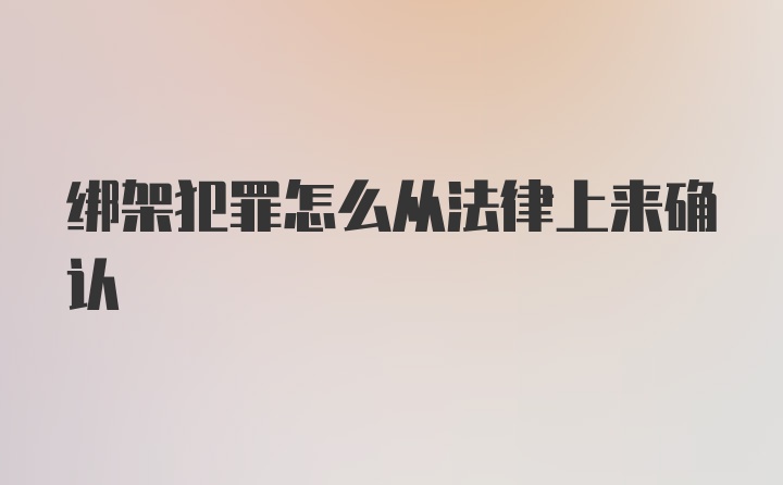 绑架犯罪怎么从法律上来确认