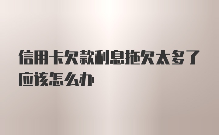 信用卡欠款利息拖欠太多了应该怎么办