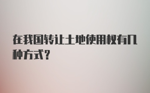 在我国转让土地使用权有几种方式？