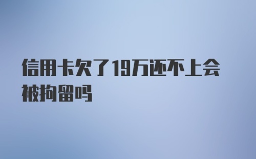 信用卡欠了19万还不上会被拘留吗