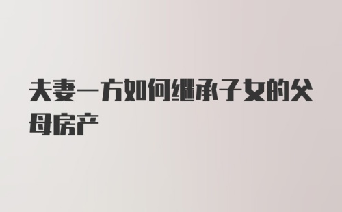 夫妻一方如何继承子女的父母房产