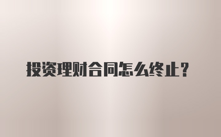 投资理财合同怎么终止？