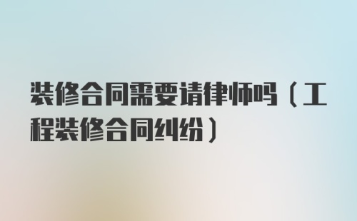 装修合同需要请律师吗（工程装修合同纠纷）