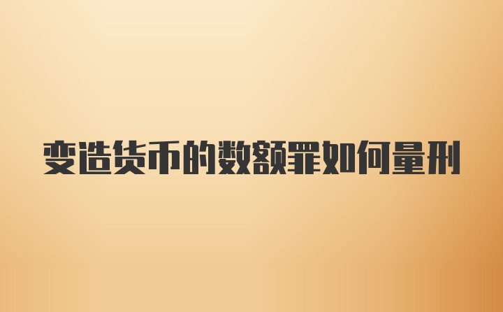 变造货币的数额罪如何量刑