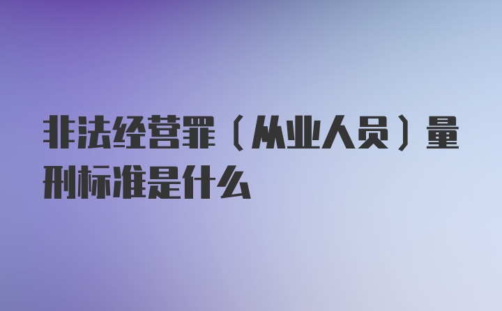 非法经营罪（从业人员）量刑标准是什么