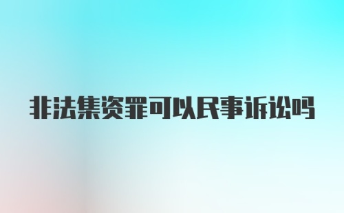 非法集资罪可以民事诉讼吗