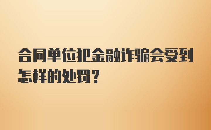 合同单位犯金融诈骗会受到怎样的处罚？