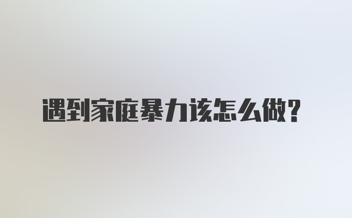 遇到家庭暴力该怎么做？