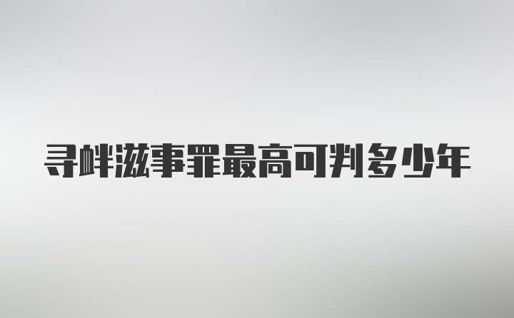 寻衅滋事罪最高可判多少年