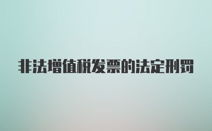 非法增值税发票的法定刑罚