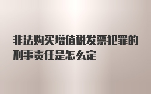 非法购买增值税发票犯罪的刑事责任是怎么定