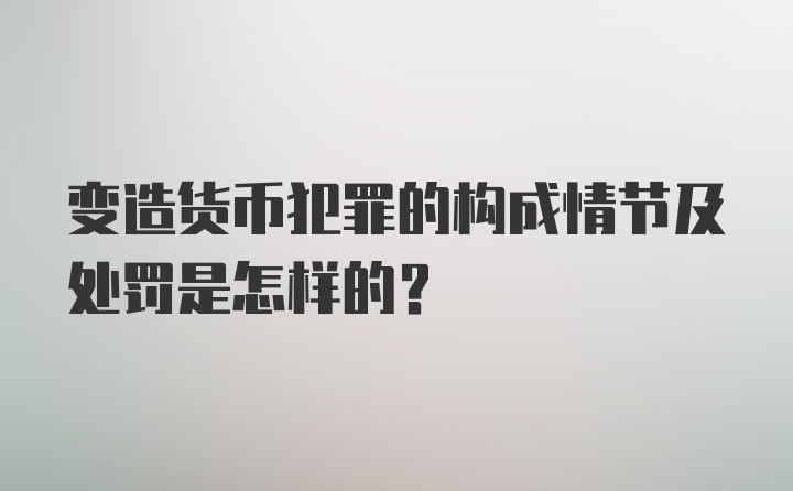 变造货币犯罪的构成情节及处罚是怎样的？