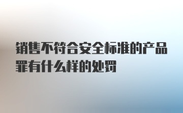 销售不符合安全标准的产品罪有什么样的处罚