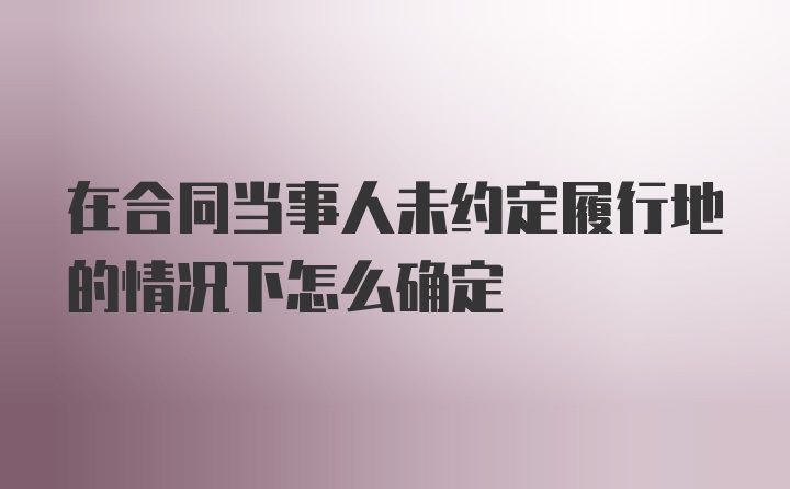 在合同当事人未约定履行地的情况下怎么确定