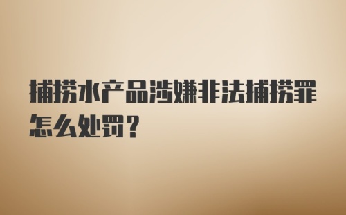 捕捞水产品涉嫌非法捕捞罪怎么处罚？