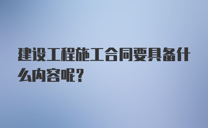 建设工程施工合同要具备什么内容呢？