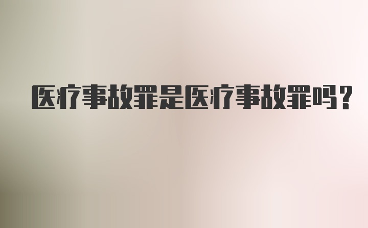 医疗事故罪是医疗事故罪吗？