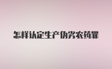 怎样认定生产伪劣农药罪