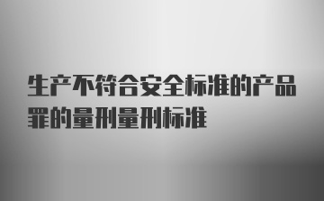 生产不符合安全标准的产品罪的量刑量刑标准