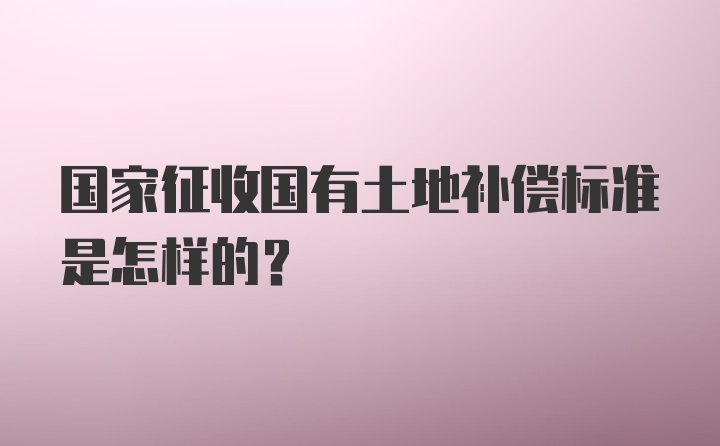 国家征收国有土地补偿标准是怎样的?