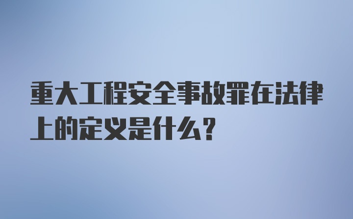 重大工程安全事故罪在法律上的定义是什么？