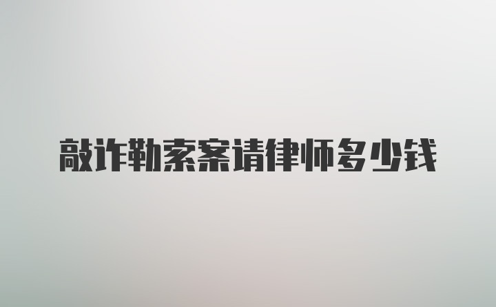 敲诈勒索案请律师多少钱