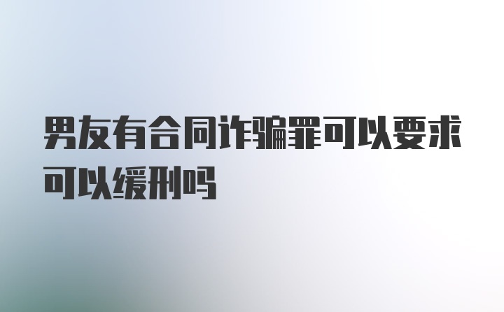 男友有合同诈骗罪可以要求可以缓刑吗