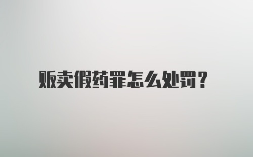 贩卖假药罪怎么处罚？