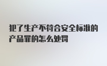 犯了生产不符合安全标准的产品罪的怎么处罚