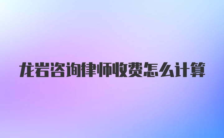 龙岩咨询律师收费怎么计算