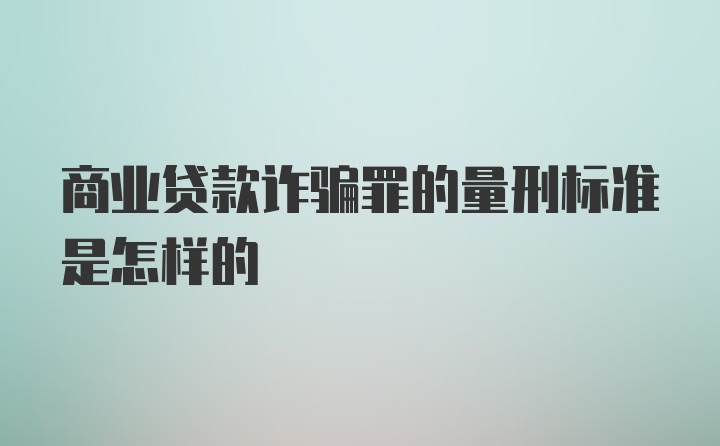 商业贷款诈骗罪的量刑标准是怎样的