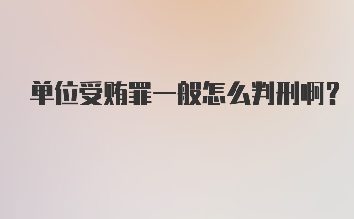 单位受贿罪一般怎么判刑啊？